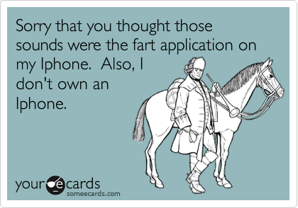 Sorry that you thought those sounds were the fart application on my Iphone.  Also, I
don't own an
Iphone.
