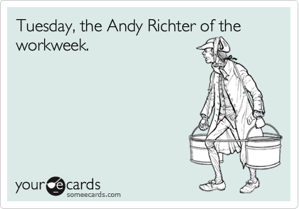 Tuesday, the Andy Richter of the workweek.