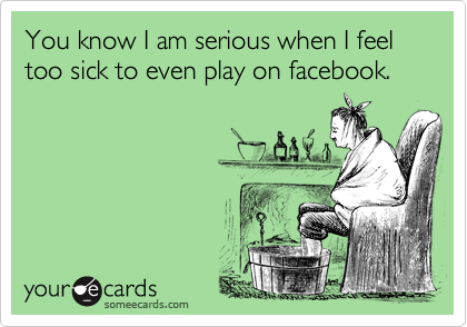 You know I am serious when I feel too sick to even play on facebook.