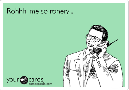 Rohhh, me so ronery...