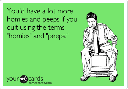 You'd have a lot more
homies and peeps if you
quit using the terms
"homies" and "peeps."