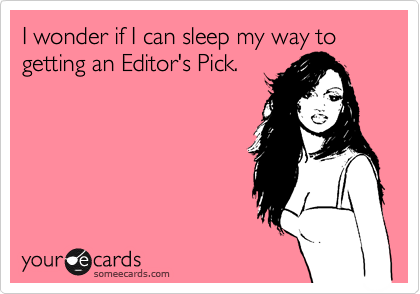 I wonder if I can sleep my way to getting an Editor's Pick.