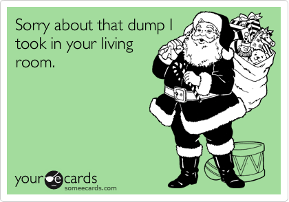 Sorry about that dump Itook in your livingroom.