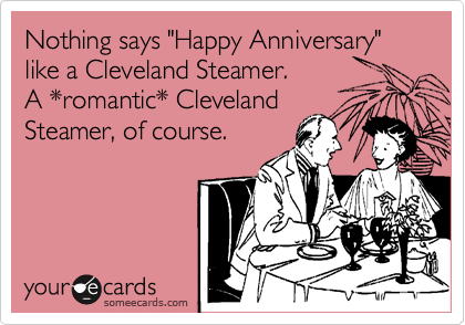 Nothing says "Happy Anniversary"
like a Cleveland Steamer.
A *romantic* Cleveland
Steamer, of course.