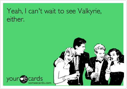 Yeah, I can't wait to see Valkyrie, either.