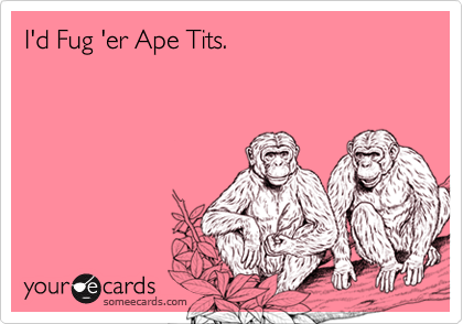 I'd Fug 'er Ape Tits.