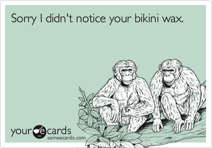 Sorry I didn't notice your bikini wax.