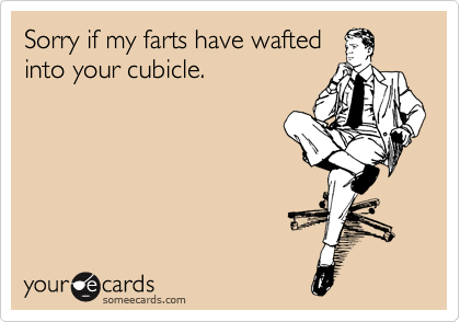 Sorry if my farts have wafted
into your cubicle.