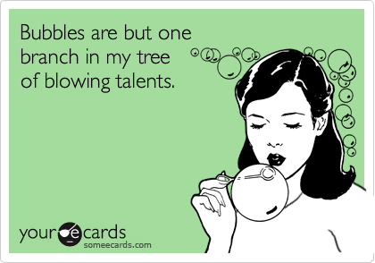 Bubbles are but one 
branch in my tree 
of blowing talents.