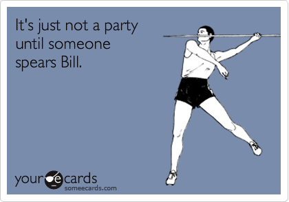 It's just not a party 
until someone 
spears Bill.