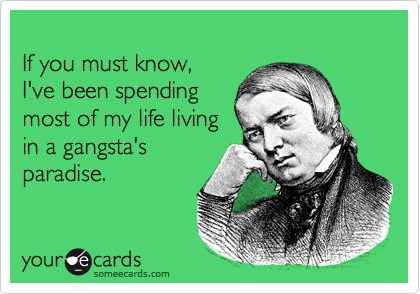 
If you must know, 
I've been spending 
most of my life living 
in a gangsta's
paradise.

