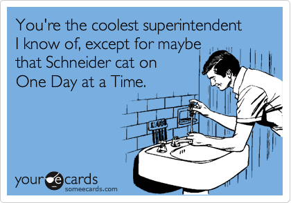 You're the coolest superintendent 
I know of, except for maybe 
that Schneider cat on 
One Day at a Time.
