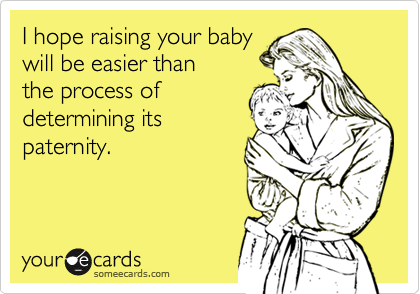 I hope raising your baby
will be easier than
the process of
determining its
paternity.