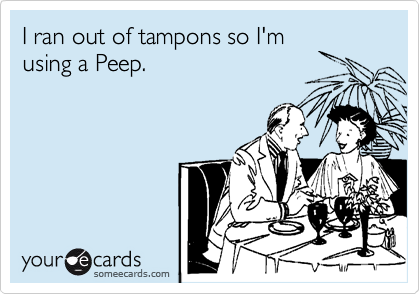 I ran out of tampons so I'm
using a Peep.