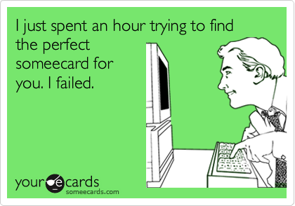 I just spent an hour trying to find the perfect
someecard for
you. I failed.