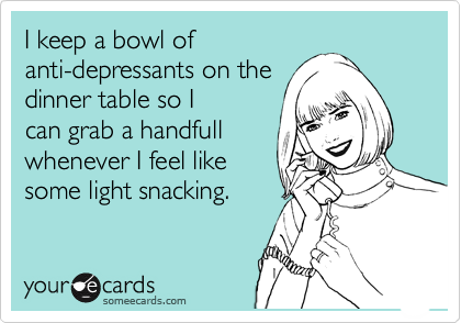 I keep a bowl of
anti-depressants on the
dinner table so I
can grab a handfull
whenever I feel like 
some light snacking.
  