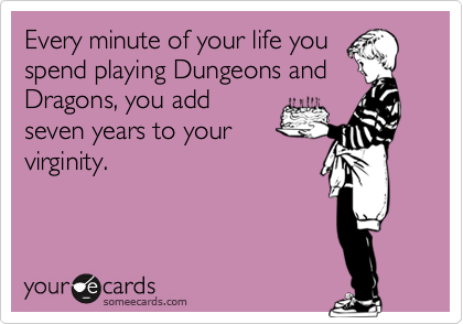 Every minute of your life you
spend playing Dungeons and
Dragons, you add
seven years to your
virginity.