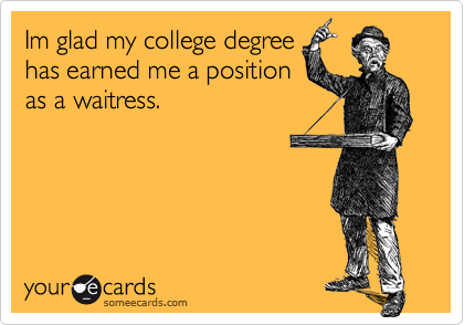 Im glad my college degree
has earned me a position
as a waitress.