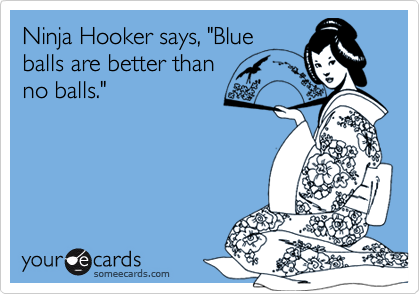 Ninja Hooker says, "Blue
balls are better than 
no balls."