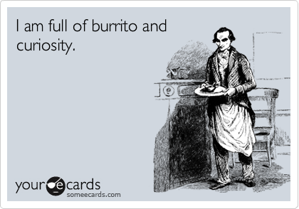 I am full of burrito and
curiosity.