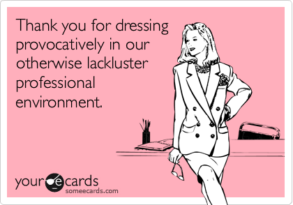 Thank you for dressing 
provocatively in our
otherwise lackluster
professional
environment.