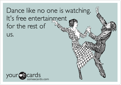Dance like no one is watching. 
It's free entertainment
for the rest of
us.