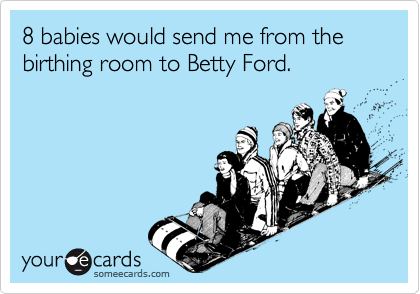 8 babies would send me from the birthing room to Betty Ford.