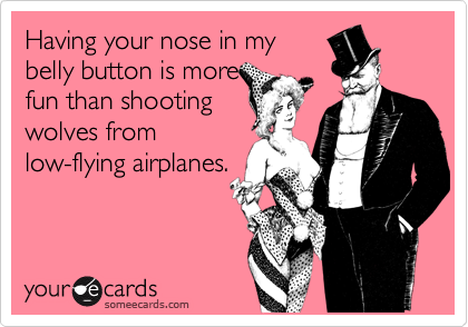 Having your nose in my
belly button is more
fun than shooting
wolves from
low-flying airplanes.