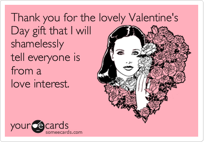 Thank you for the lovely Valentine's Day gift that I willshamelesslytell everyone isfrom alove interest.