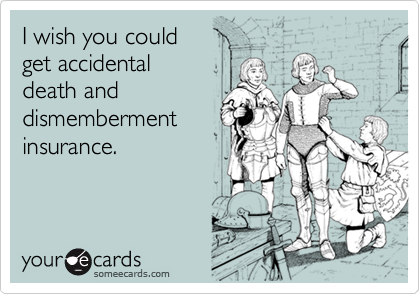 I wish you could
get accidental 
death and
dismemberment
insurance.