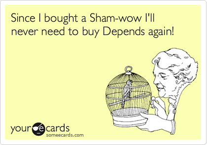 Since I bought a Sham-wow I'll never need to buy Depends again!