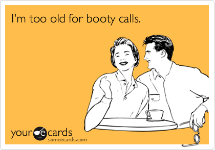 I'm too old for booty calls.