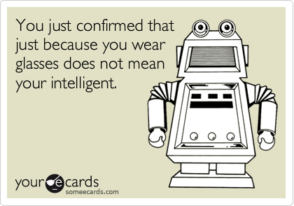 You just confirmed thatjust because you wearglasses does not meanyour intelligent.