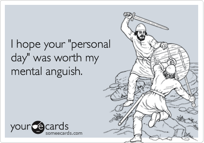 

I hope your "personal
day" was worth my
mental anguish.