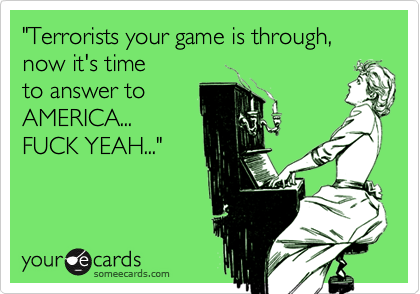 "Terrorists your game is through, now it's time
to answer to
AMERICA...
FUCK YEAH..."
