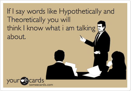 If I say words like Hypothetically and Theoretically you will
think I know what i am talking
about.