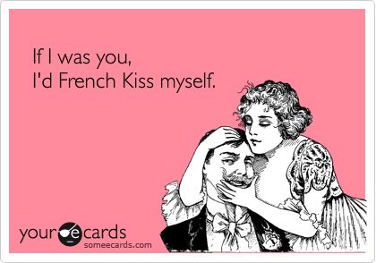 
  If I was you, 
  I'd French Kiss myself.