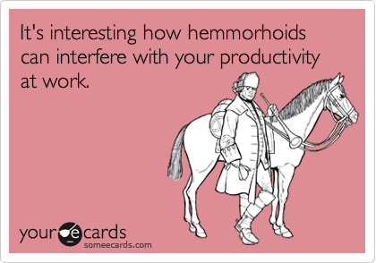 It's interesting how hemmorhoids can interfere with your productivity at work.
