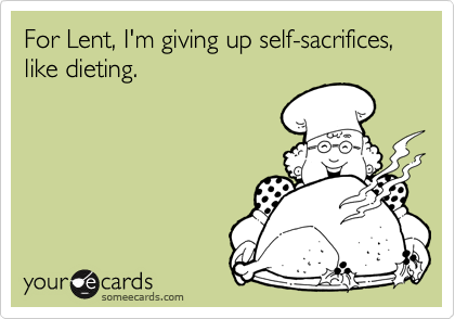 For Lent, I'm giving up self-sacrifices, like dieting.