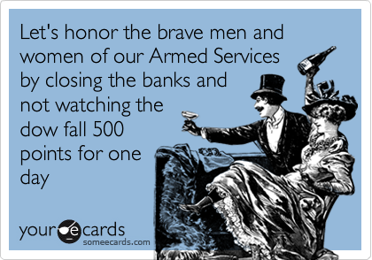 Let's honor the brave men and women of our Armed Services
by closing the banks and
not watching the
dow fall 500
points for one
day