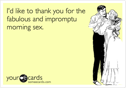 I'd like to thank you for the
fabulous and impromptu
morning sex.