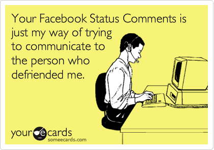 Your Facebook Status Comments is just my way of trying
to communicate to
the person who
defriended me.
