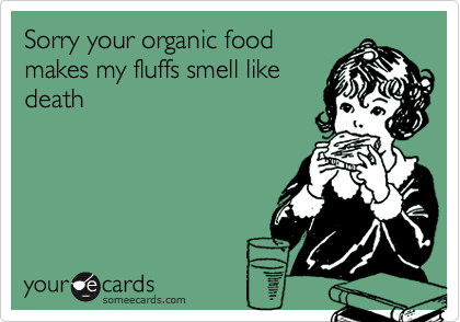 Sorry your organic foodmakes my fluffs smell likedeath