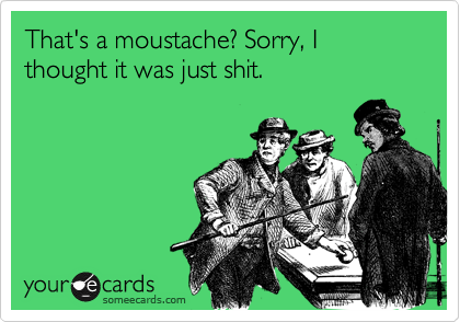 That's a moustache? Sorry, I thought it was just shit.