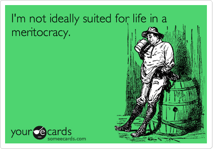 I'm not ideally suited for life in a meritocracy.