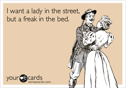 I want a lady in the street,
but a freak in the bed.