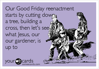 Our Good Friday reenactment starts by cutting down
a tree, building a
cross, then let's see
what Jesus, our
our gardener, is
up to