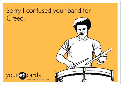 Sorry I confused your band for Creed.