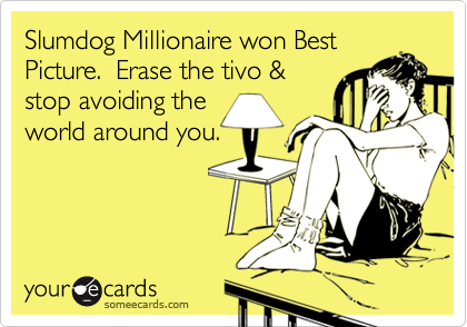 Slumdog Millionaire won Best
Picture.  Erase the tivo &
stop avoiding the
world around you.