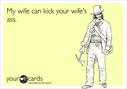 My wife can kick your wife'sass.